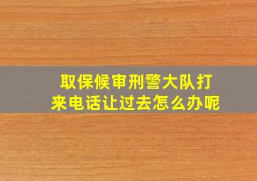 取保候审刑警大队打来电话让过去怎么办呢