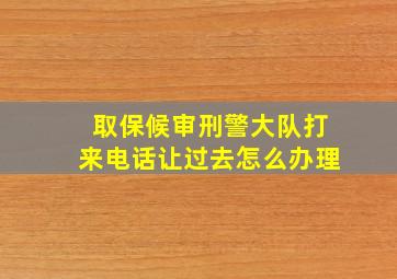 取保候审刑警大队打来电话让过去怎么办理