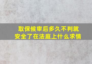 取保候审后多久不判就安全了在法庭上什么求情