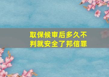 取保候审后多久不判就安全了邦信罪