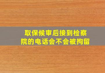 取保候审后接到检察院的电话会不会被拘留