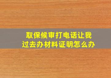 取保候审打电话让我过去办材料证明怎么办