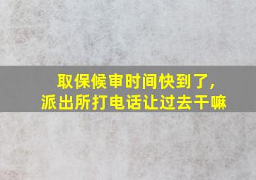 取保候审时间快到了,派出所打电话让过去干嘛