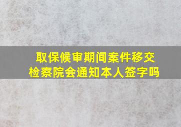 取保候审期间案件移交检察院会通知本人签字吗