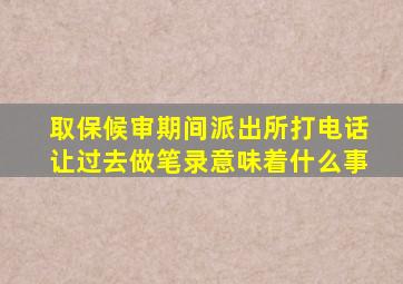 取保候审期间派出所打电话让过去做笔录意味着什么事