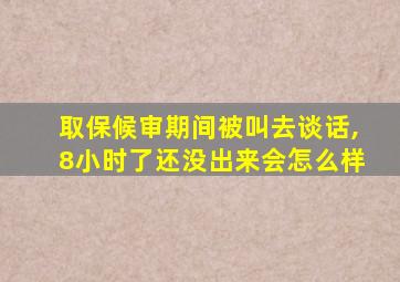 取保候审期间被叫去谈话,8小时了还没出来会怎么样