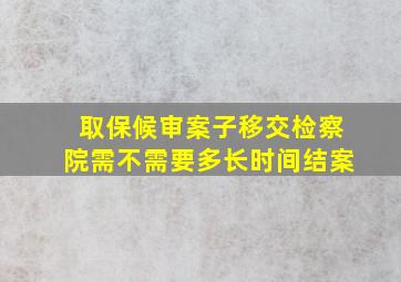 取保候审案子移交检察院需不需要多长时间结案