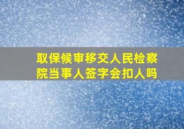 取保候审移交人民检察院当事人签字会扣人吗