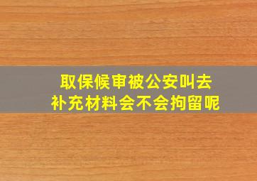 取保候审被公安叫去补充材料会不会拘留呢