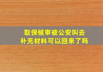 取保候审被公安叫去补充材料可以回来了吗