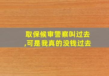 取保候审警察叫过去,可是我真的没钱过去