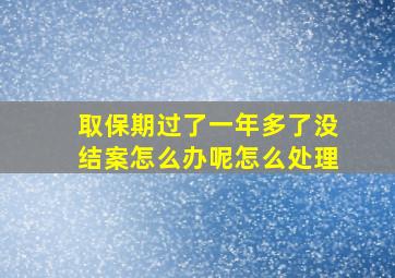 取保期过了一年多了没结案怎么办呢怎么处理