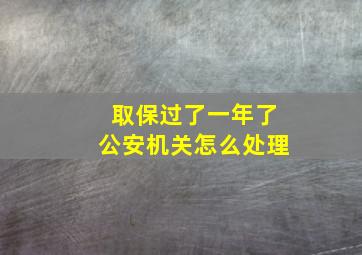 取保过了一年了公安机关怎么处理