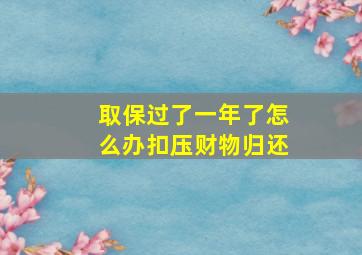 取保过了一年了怎么办扣压财物归还