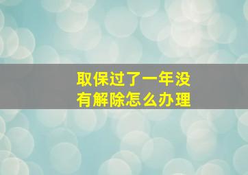 取保过了一年没有解除怎么办理