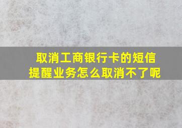 取消工商银行卡的短信提醒业务怎么取消不了呢