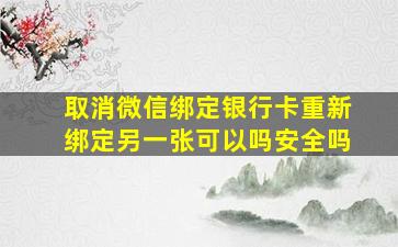 取消微信绑定银行卡重新绑定另一张可以吗安全吗