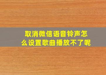 取消微信语音铃声怎么设置歌曲播放不了呢