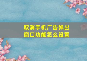 取消手机广告弹出窗口功能怎么设置