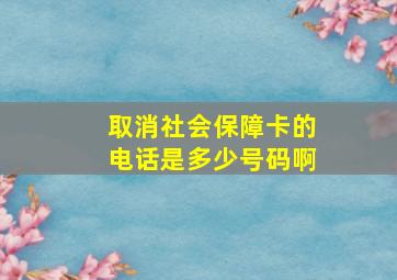 取消社会保障卡的电话是多少号码啊