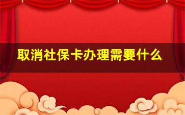 取消社保卡办理需要什么