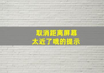 取消距离屏幕太近了哦的提示