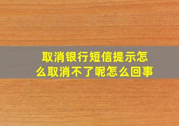 取消银行短信提示怎么取消不了呢怎么回事