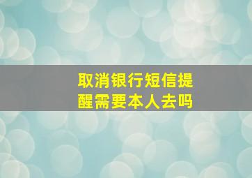 取消银行短信提醒需要本人去吗