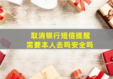 取消银行短信提醒需要本人去吗安全吗