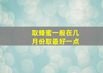 取蜂蜜一般在几月份取最好一点