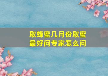 取蜂蜜几月份取蜜最好问专家怎么问