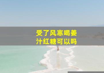 受了风寒喝姜汁红糖可以吗