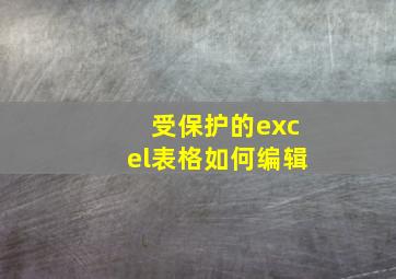 受保护的excel表格如何编辑