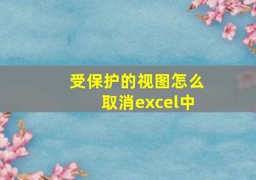 受保护的视图怎么取消excel中