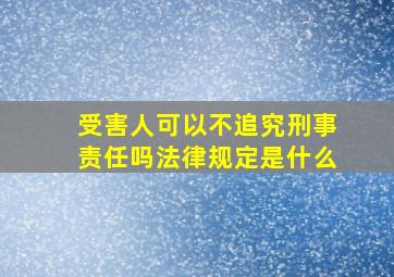 受害人可以不追究刑事责任吗法律规定是什么