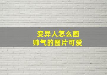 变异人怎么画帅气的图片可爱