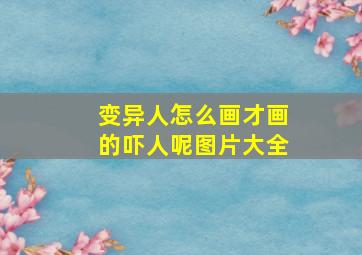 变异人怎么画才画的吓人呢图片大全