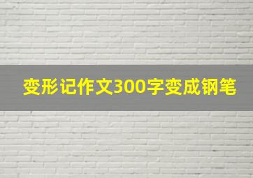 变形记作文300字变成钢笔