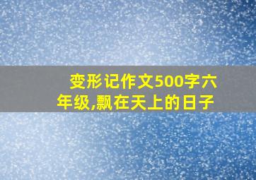 变形记作文500字六年级,飘在天上的日子