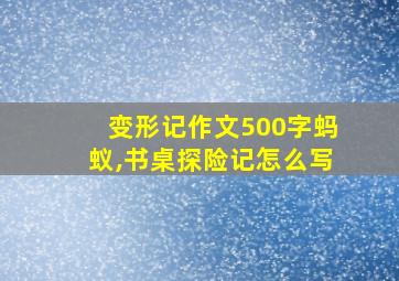 变形记作文500字蚂蚁,书桌探险记怎么写