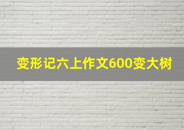 变形记六上作文600变大树