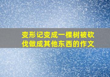 变形记变成一棵树被砍伐做成其他东西的作文