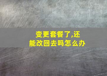 变更套餐了,还能改回去吗怎么办