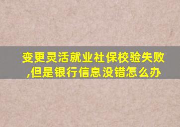 变更灵活就业社保校验失败,但是银行信息没错怎么办