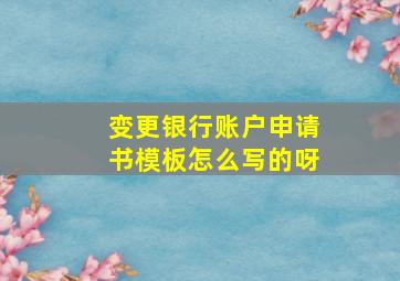 变更银行账户申请书模板怎么写的呀