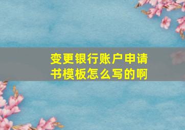 变更银行账户申请书模板怎么写的啊