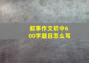 叙事作文初中600字题目怎么写