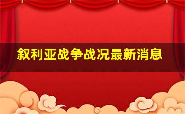 叙利亚战争战况最新消息