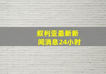 叙利亚最新新闻消息24小时