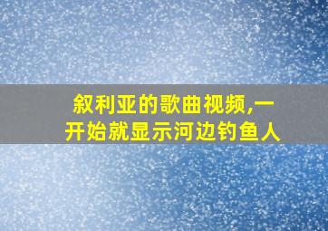 叙利亚的歌曲视频,一开始就显示河边钓鱼人